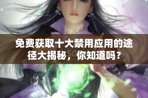 免费获取十大禁用应用的途径大揭秘，你知道吗？