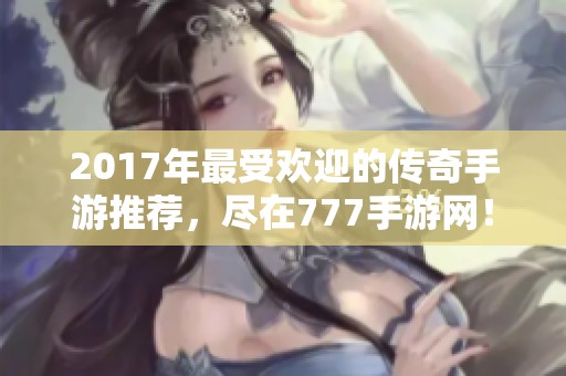 2017年最受欢迎的传奇手游推荐，尽在777手游网！