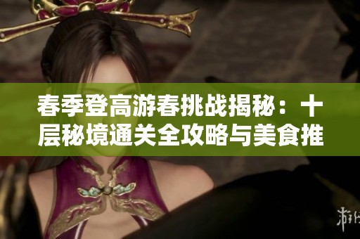 春季登高游春挑战揭秘：十层秘境通关全攻略与美食推荐