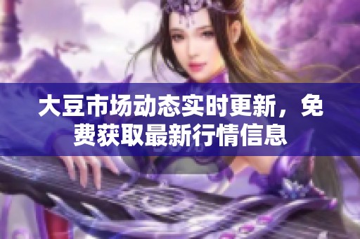 大豆市场动态实时更新，免费获取最新行情信息