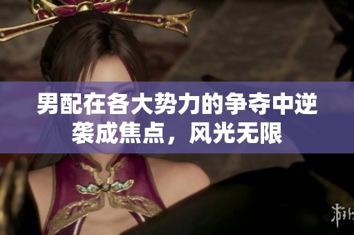 男配在各大势力的争夺中逆袭成焦点，风光无限