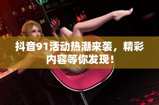 抖音91活动热潮来袭，精彩内容等你发现！