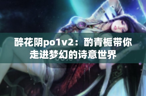 醉花阴po1v2：酌青栀带你走进梦幻的诗意世界