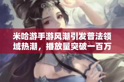 米哈游手游风潮引发普法领域热潮，播放量突破一百万