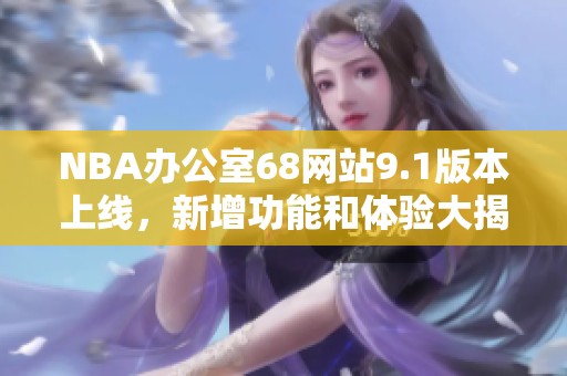 NBA办公室68网站9.1版本上线，新增功能和体验大揭秘
