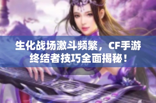 生化战场激斗频繁，CF手游终结者技巧全面揭秘！