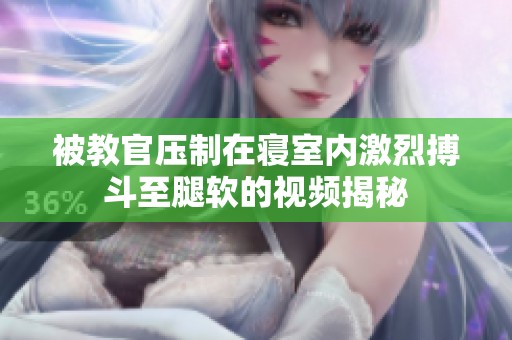 被教官压制在寝室内激烈搏斗至腿软的视频揭秘