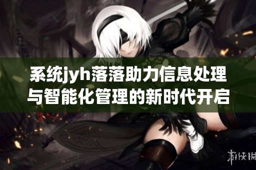 系统jyh落落助力信息处理与智能化管理的新时代开启