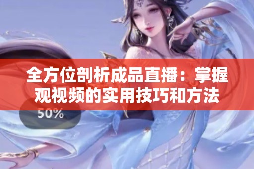 全方位剖析成品直播：掌握观视频的实用技巧和方法