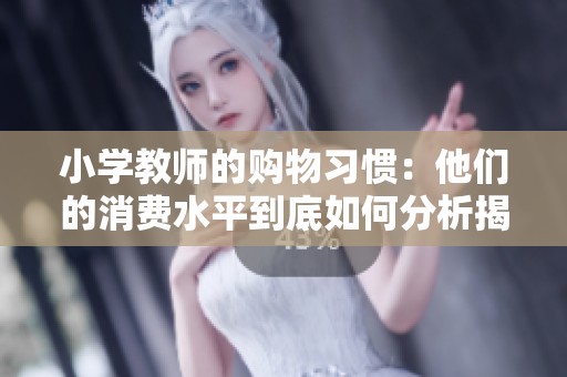 小学教师的购物习惯：他们的消费水平到底如何分析揭秘