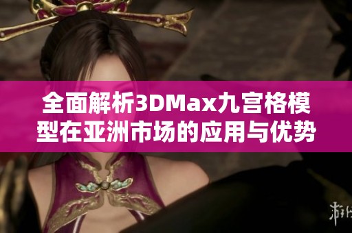 全面解析3DMax九宫格模型在亚洲市场的应用与优势