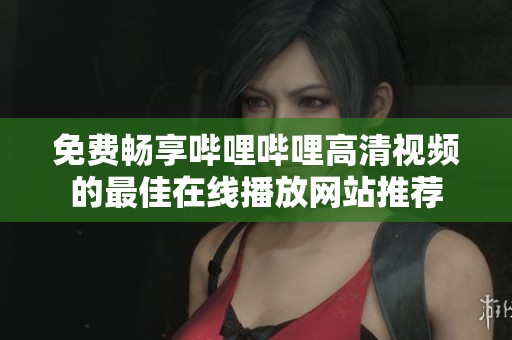 免费畅享哔哩哔哩高清视频的最佳在线播放网站推荐