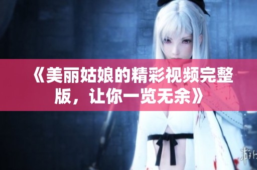 《美丽姑娘的精彩视频完整版，让你一览无余》