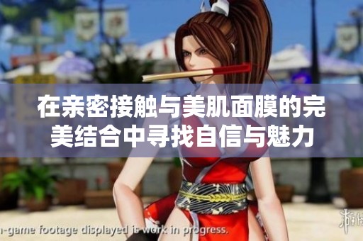 在亲密接触与美肌面膜的完美结合中寻找自信与魅力