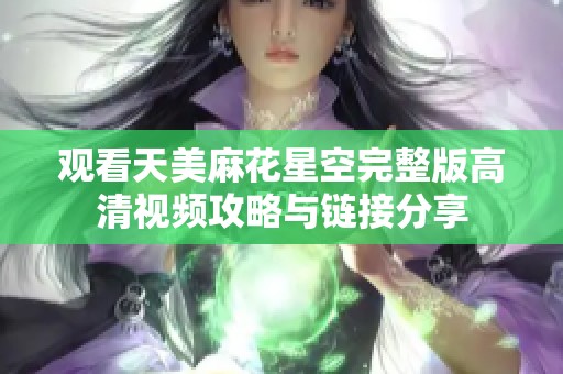 观看天美麻花星空完整版高清视频攻略与链接分享