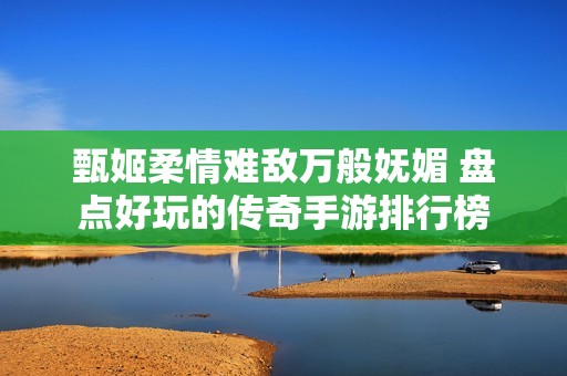 甄姬柔情难敌万般妩媚 盘点好玩的传奇手游排行榜