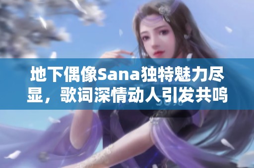 地下偶像Sana独特魅力尽显，歌词深情动人引发共鸣
