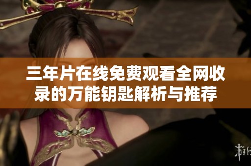 三年片在线免费观看全网收录的万能钥匙解析与推荐