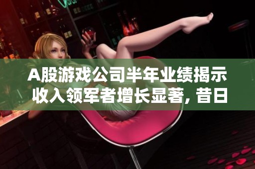 A股游戏公司半年业绩揭示 收入领军者增长显著, 昔日季军惨遭巨亏