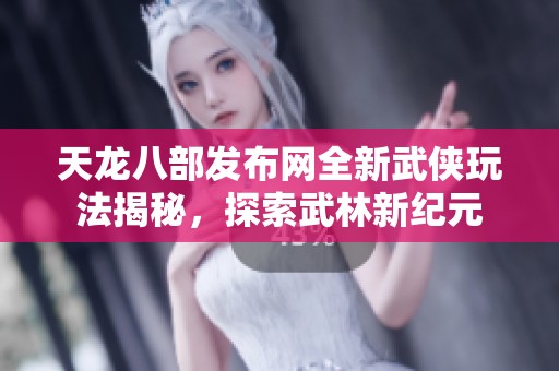 天龙八部发布网全新武侠玩法揭秘，探索武林新纪元