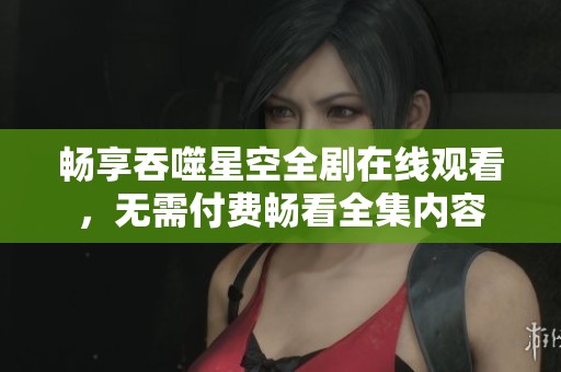畅享吞噬星空全剧在线观看，无需付费畅看全集内容