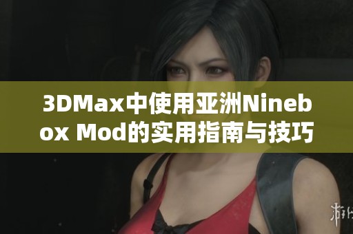 3DMax中使用亚洲Ninebox Mod的实用指南与技巧分享