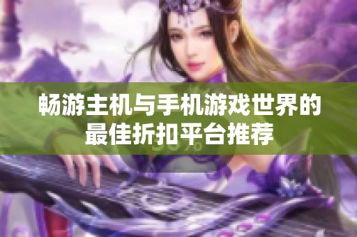 畅游主机与手机游戏世界的最佳折扣平台推荐