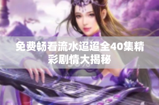 免费畅看流水迢迢全40集精彩剧情大揭秘