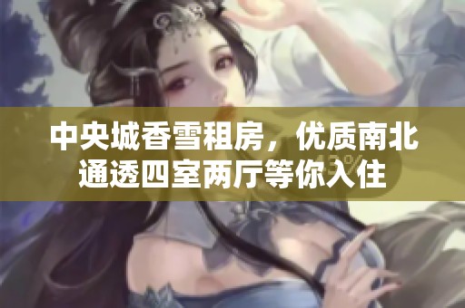 中央城香雪租房，优质南北通透四室两厅等你入住