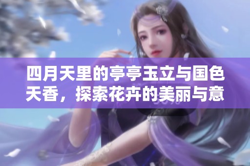 四月天里的亭亭玉立与国色天香，探索花卉的美丽与意义