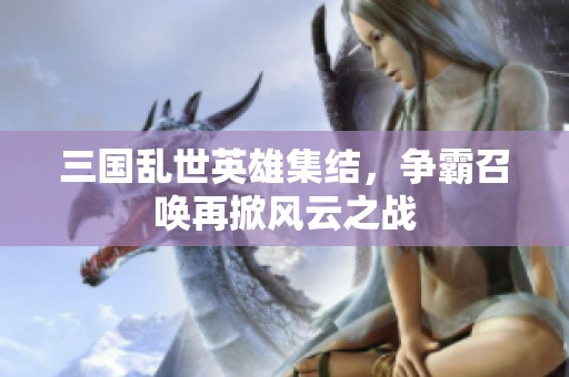 三国乱世英雄集结，争霸召唤再掀风云之战