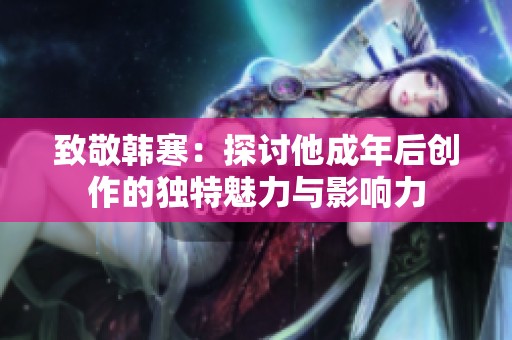 致敬韩寒：探讨他成年后创作的独特魅力与影响力
