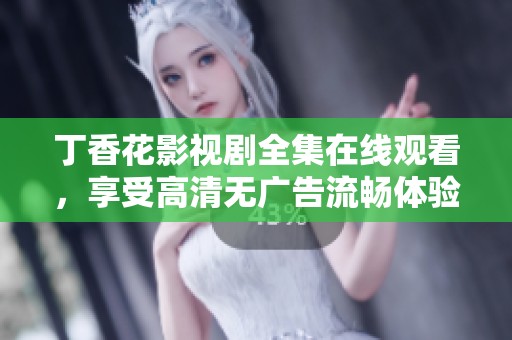 丁香花影视剧全集在线观看，享受高清无广告流畅体验