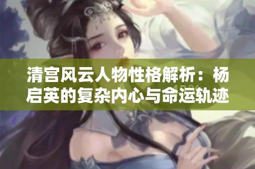 清宫风云人物性格解析：杨启英的复杂内心与命运轨迹