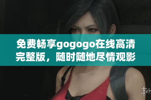 免费畅享gogogo在线高清完整版，随时随地尽情观影