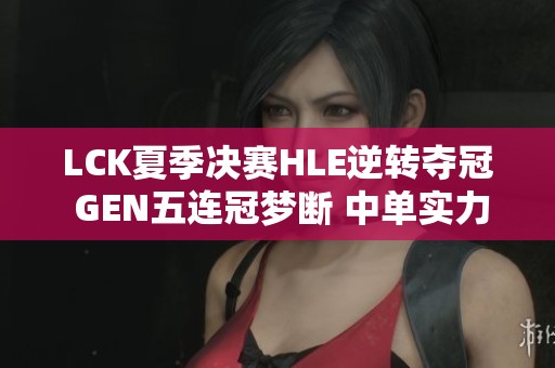 LCK夏季决赛HLE逆转夺冠 GEN五连冠梦断 中单实力再探究