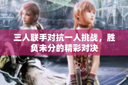 三人联手对抗一人挑战，胜负未分的精彩对决