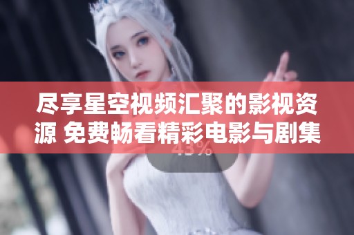 尽享星空视频汇聚的影视资源 免费畅看精彩电影与剧集