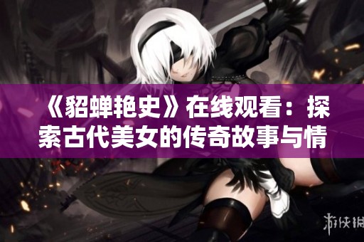 《貂蝉艳史》在线观看：探索古代美女的传奇故事与情感纠葛