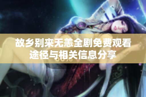故乡别来无恙全剧免费观看途径与相关信息分享