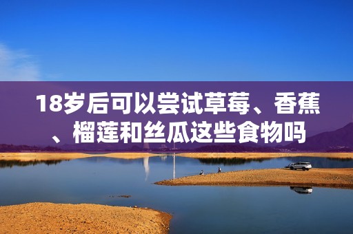 18岁后可以尝试草莓、香蕉、榴莲和丝瓜这些食物吗