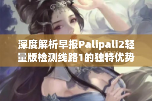深度解析早报Palipali2轻量版检测线路1的独特优势与应用