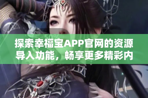 探索幸福宝APP官网的资源导入功能，畅享更多精彩内容