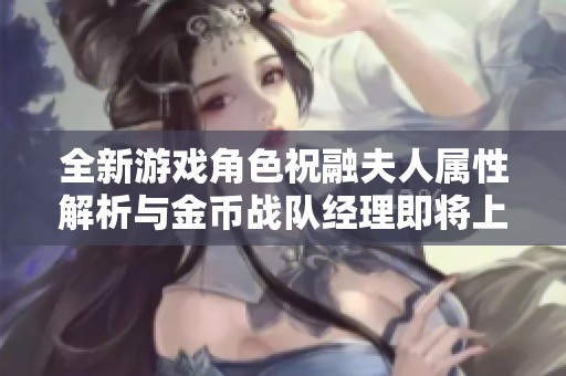 全新游戏角色祝融夫人属性解析与金币战队经理即将上线的预告