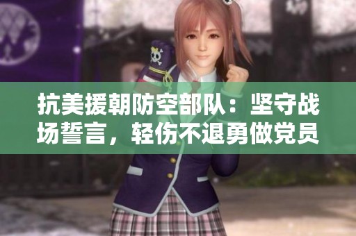 抗美援朝防空部队：坚守战场誓言，轻伤不退勇做党员