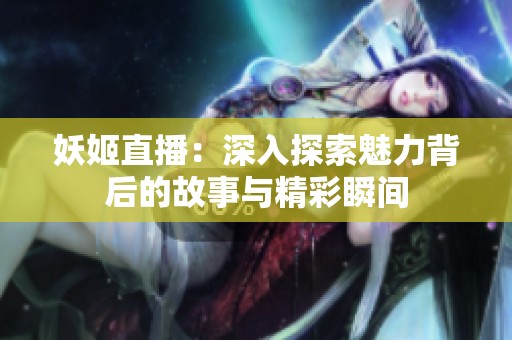 妖姬直播：深入探索魅力背后的故事与精彩瞬间