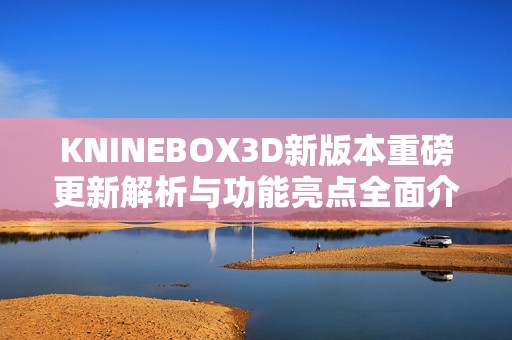 KNINEBOX3D新版本重磅更新解析与功能亮点全面介绍
