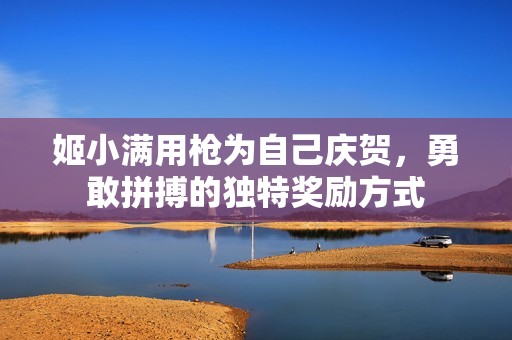 姬小满用枪为自己庆贺，勇敢拼搏的独特奖励方式