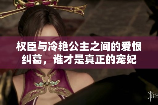 权臣与冷艳公主之间的爱恨纠葛，谁才是真正的宠妃