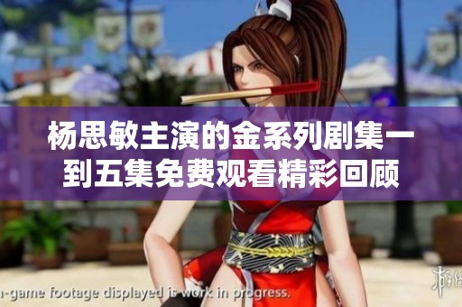杨思敏主演的金系列剧集一到五集免费观看精彩回顾